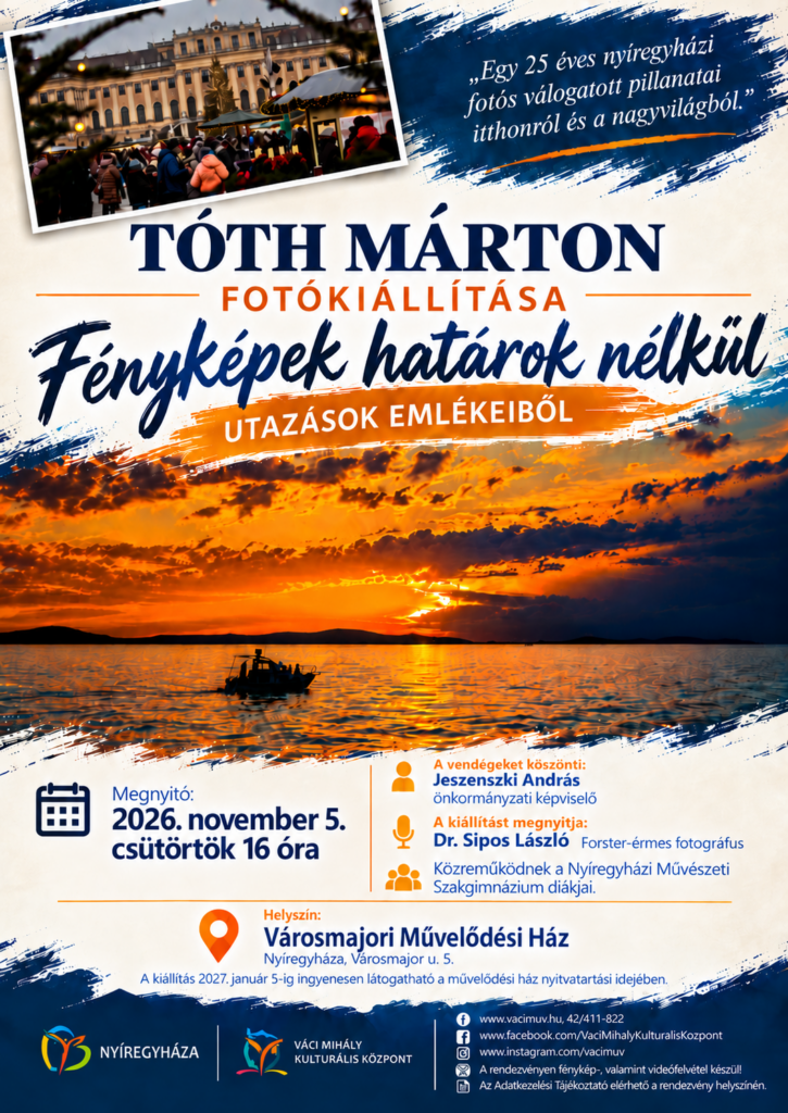 „Fényképek határok nélkül – utazások emlékeiből” Tóth Márton fotókiállítása Megnyitó: 2026. november 5. csütörtök 16 óra A vendégeket köszönti : Jeszenkszki András, önkormányzati képviselő A kiállítást megnyitja: Dr. Sipos László, Forster-érmes fotográfus Közreműködnek a Nyíregyházi Művészeti Szakgimnázium diákjai. Helyszín: Városmajori Művelődési Ház Nyíregyháza, Városmajor u. 5. A kiállítás 2027. január 5 – ig ingyenesen látogatható a művelődési ház nyitvatartási idejében.